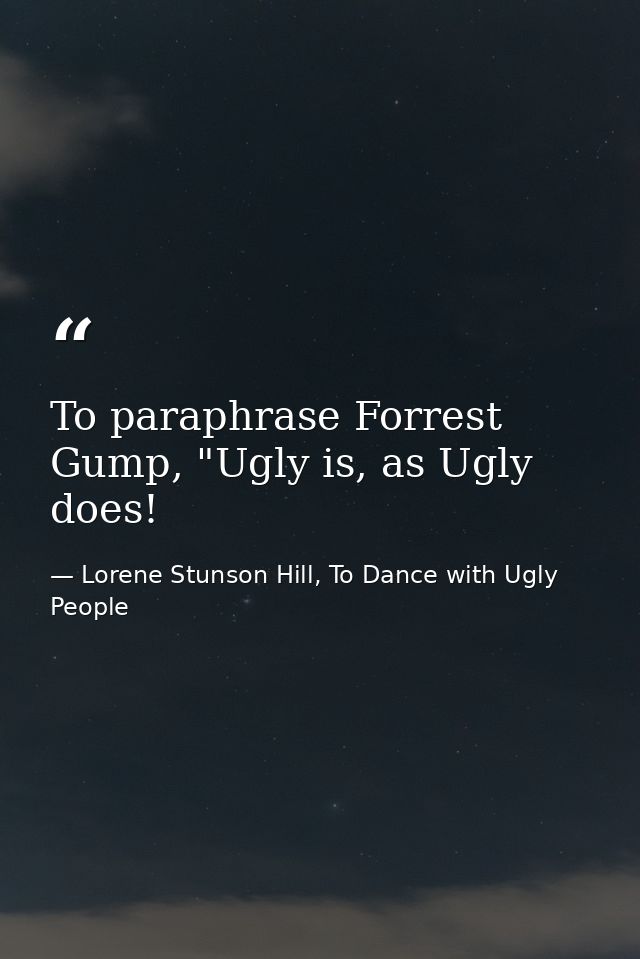 To paraphrase Forrest Gump, "Ugly is, as Ugly does! — Lorene Stunson Hill, To Dance with Ugly People