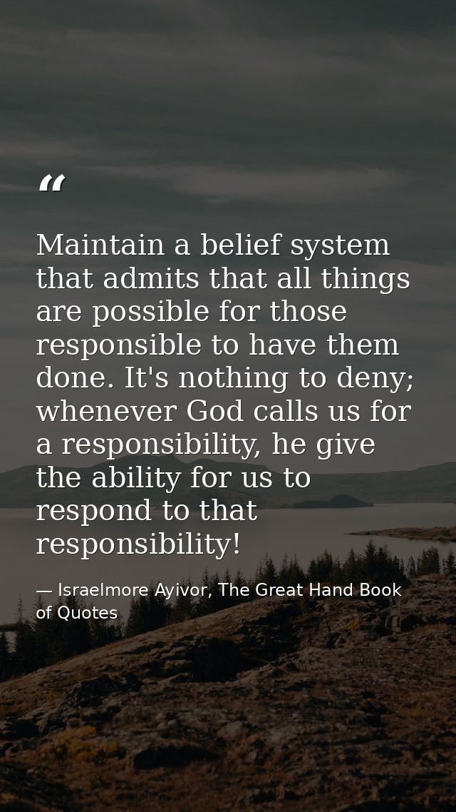 Maintain a belief system that admits that all things are possible for those responsible to have them done. It's nothing  — Israelmore Ayivor, The Great Hand Book of Quotes