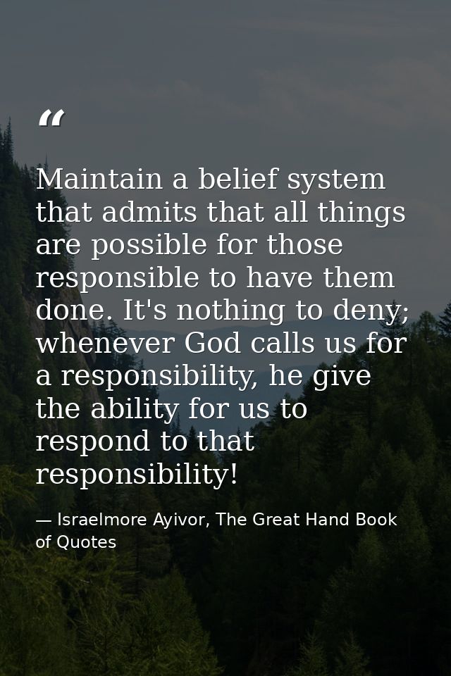 Maintain a belief system that admits that all things are possible for those responsible to have them done. It's nothing  — Israelmore Ayivor, The Great Hand Book of Quotes