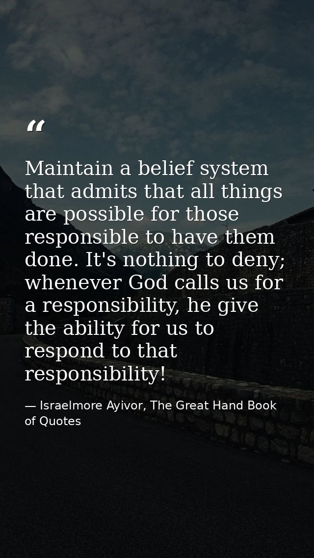 Maintain a belief system that admits that all things are possible for those responsible to have them done. It's nothing  — Israelmore Ayivor, The Great Hand Book of Quotes