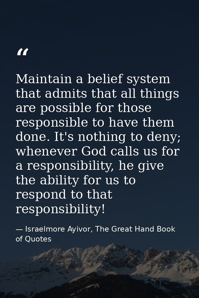 Maintain a belief system that admits that all things are possible for those responsible to have them done. It's nothing  — Israelmore Ayivor, The Great Hand Book of Quotes