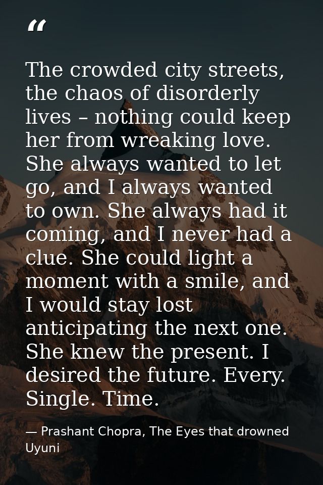 The crowded city streets, the chaos of disorderly lives – nothing could keep her from wreaking love. She always wanted t — Prashant Chopra, The Eyes that drowned Uyuni