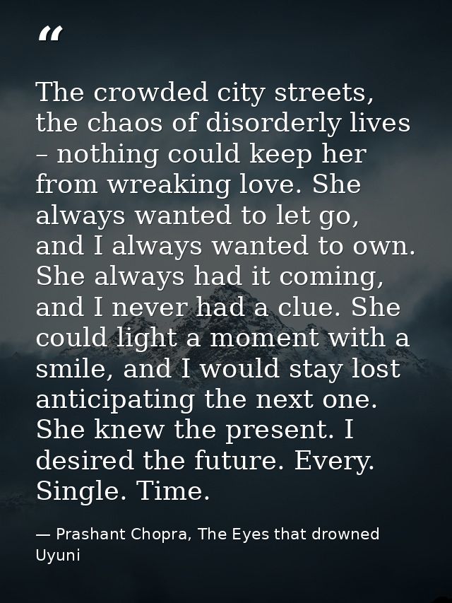 The crowded city streets, the chaos of disorderly lives – nothing could keep her from wreaking love. She always wanted t — Prashant Chopra, The Eyes that drowned Uyuni