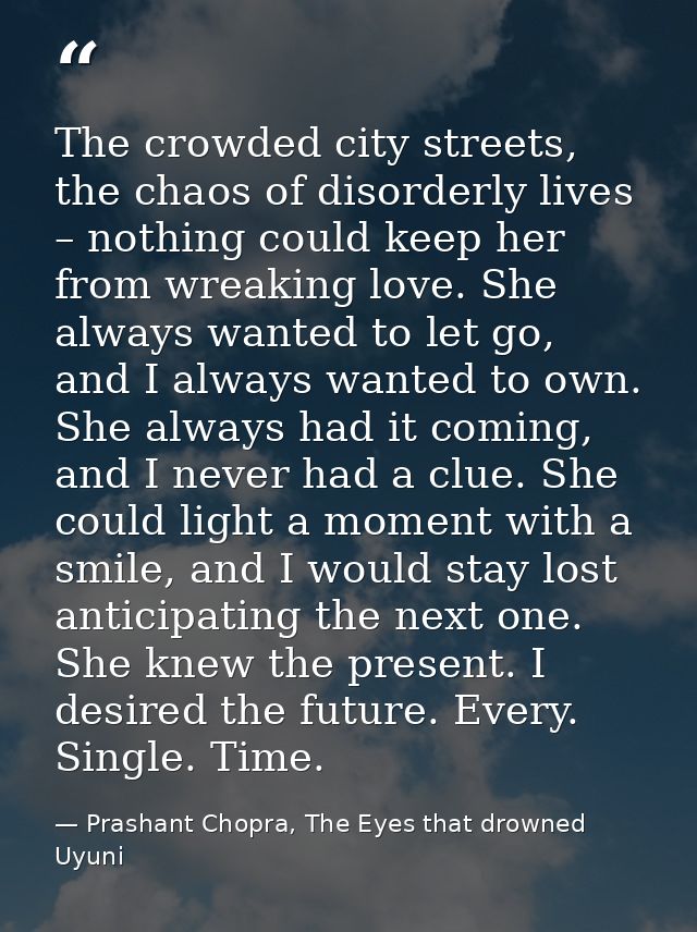 The crowded city streets, the chaos of disorderly lives – nothing could keep her from wreaking love. She always wanted t — Prashant Chopra, The Eyes that drowned Uyuni