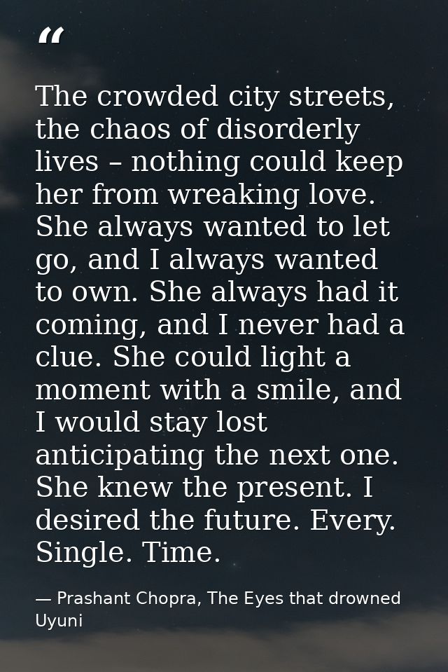The crowded city streets, the chaos of disorderly lives – nothing could keep her from wreaking love. She always wanted t — Prashant Chopra, The Eyes that drowned Uyuni