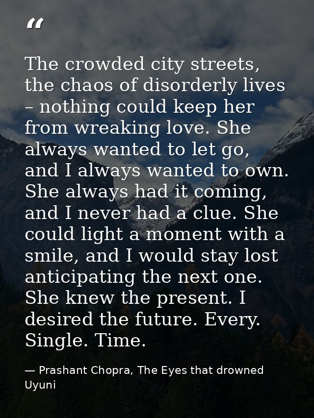 The crowded city streets, the chaos of disorderly lives – nothing could keep her from wreaking love. She always wanted t — Prashant Chopra, The Eyes that drowned Uyuni