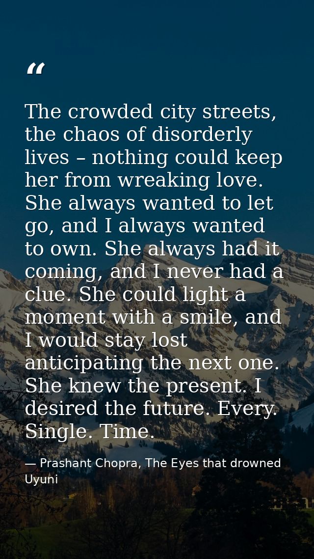 The crowded city streets, the chaos of disorderly lives – nothing could keep her from wreaking love. She always wanted t — Prashant Chopra, The Eyes that drowned Uyuni