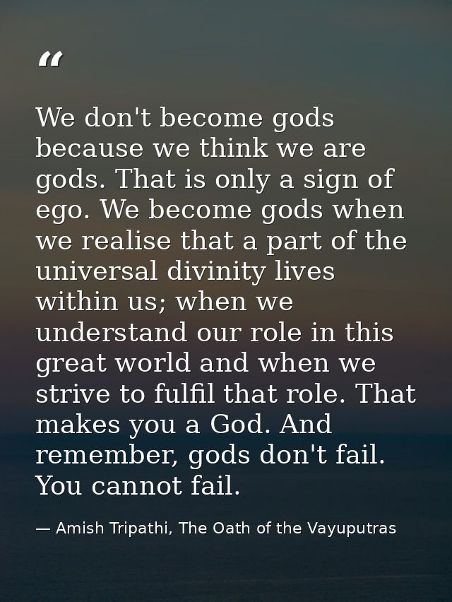 We don't become gods because we think we are gods. That is only a sign of ego. We become gods when we realise that a par — Amish Tripathi, The Oath of the Vayuputras