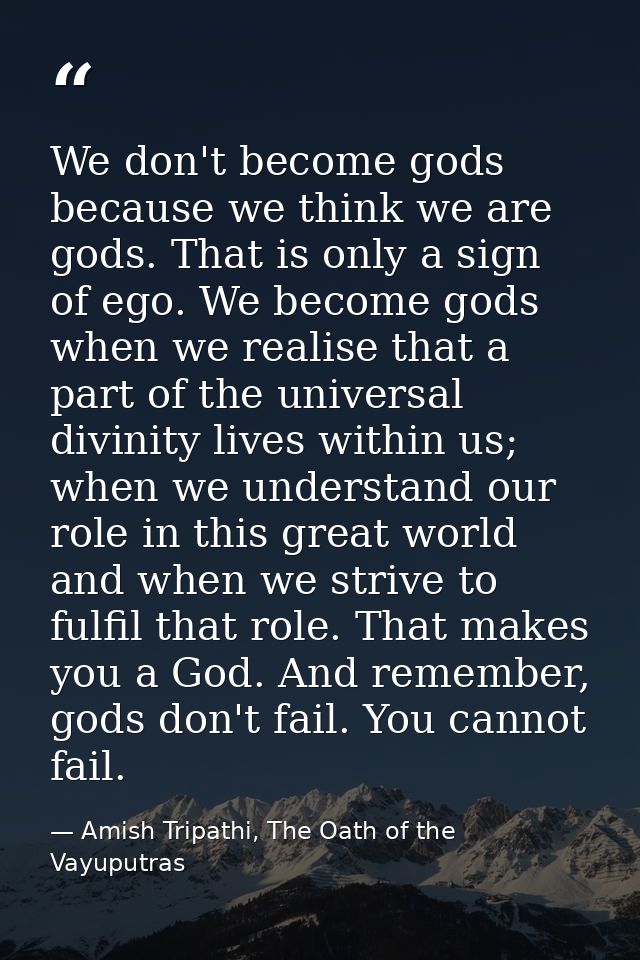 We don't become gods because we think we are gods. That is only a sign of ego. We become gods when we realise that a par — Amish Tripathi, The Oath of the Vayuputras