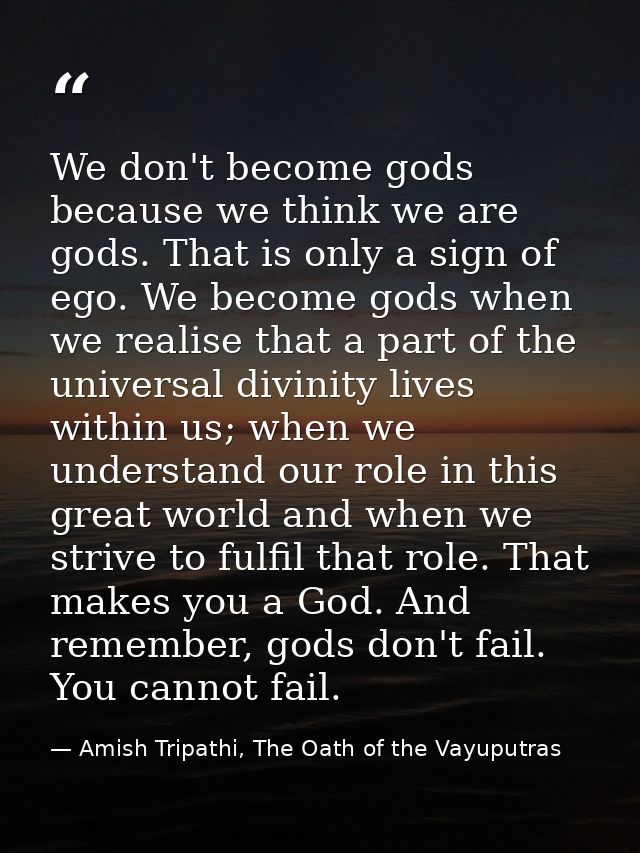 We don't become gods because we think we are gods. That is only a sign of ego. We become gods when we realise that a par — Amish Tripathi, The Oath of the Vayuputras