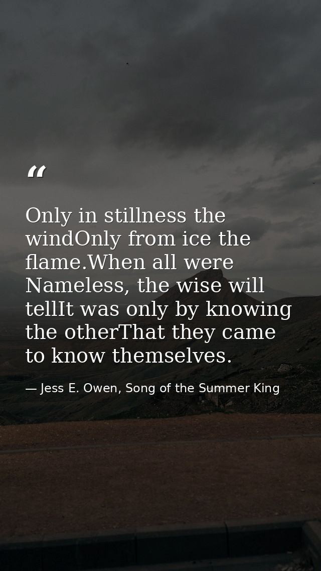 Only in stillness the windOnly from ice the flame.When all were Nameless, the wise will tellIt was only by knowing the o — Jess E. Owen, Song of the Summer King