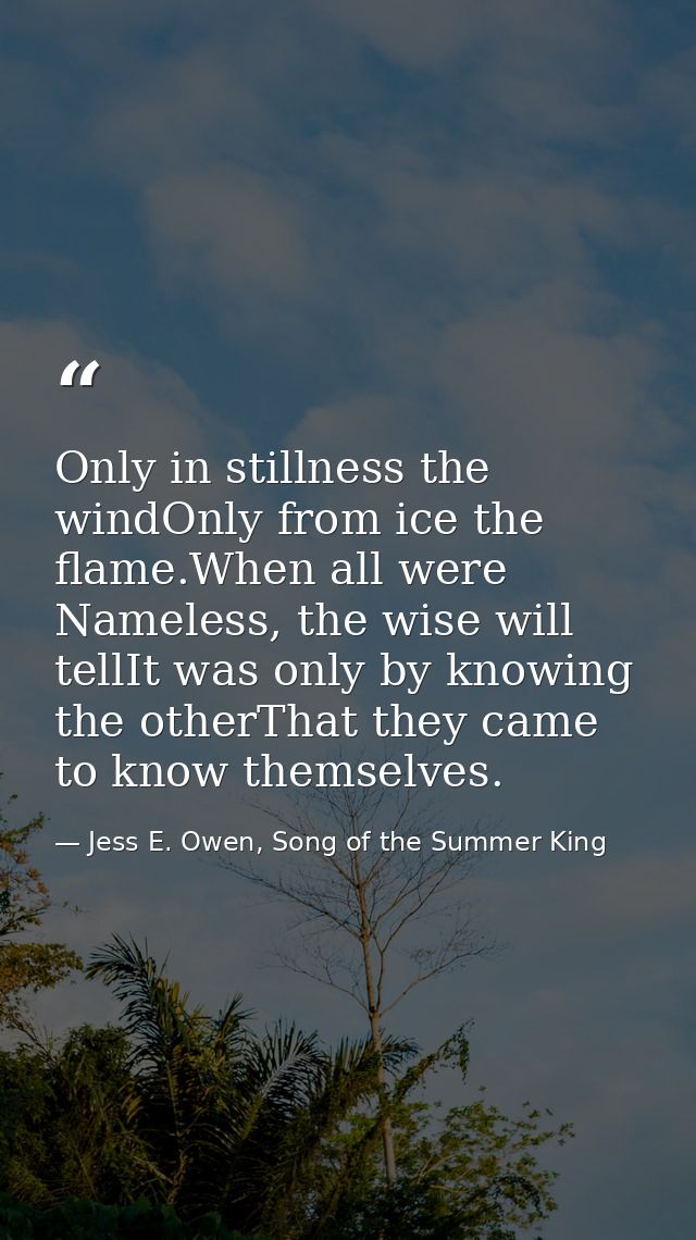 Only in stillness the windOnly from ice the flame.When all were Nameless, the wise will tellIt was only by knowing the o — Jess E. Owen, Song of the Summer King