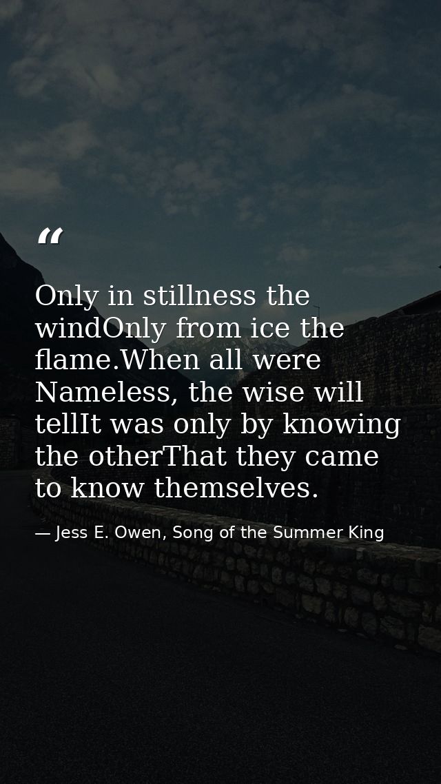 Only in stillness the windOnly from ice the flame.When all were Nameless, the wise will tellIt was only by knowing the o — Jess E. Owen, Song of the Summer King