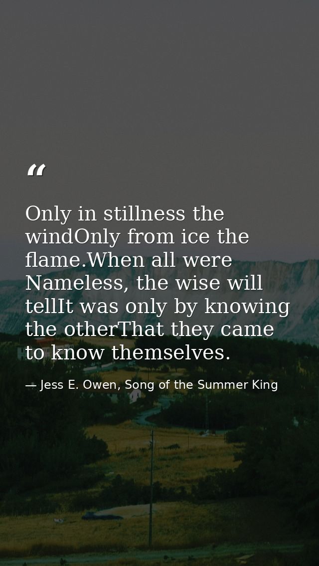 Only in stillness the windOnly from ice the flame.When all were Nameless, the wise will tellIt was only by knowing the o — Jess E. Owen, Song of the Summer King