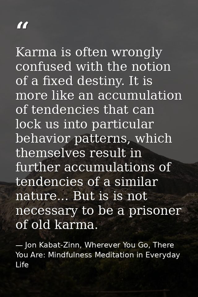 Karma is often wrongly confused with the notion of a fixed destiny. It is more like an accumulation of tendencies that c — Jon Kabat-Zinn, Wherever You Go, There You Are: Mindfulness Meditation in Everyday Life