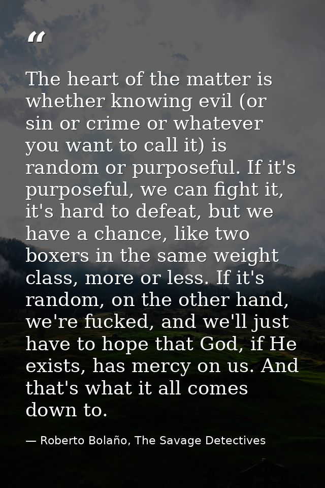 The heart of the matter is whether knowing evil (or sin or crime or whatever you want to call it) is random or purposefu — Roberto Bolaño, The Savage Detectives