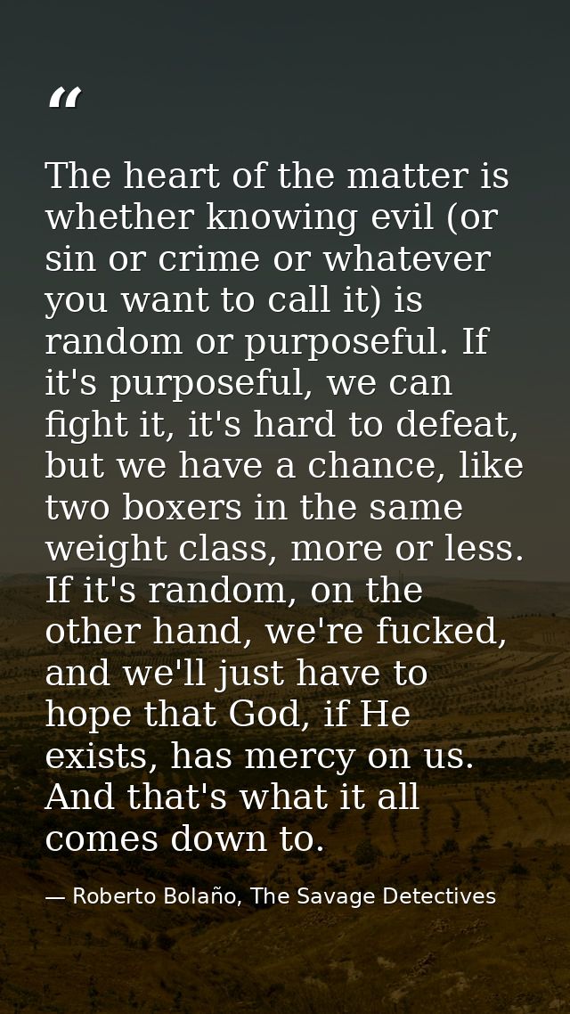The heart of the matter is whether knowing evil (or sin or crime or whatever you want to call it) is random or purposefu — Roberto Bolaño, The Savage Detectives
