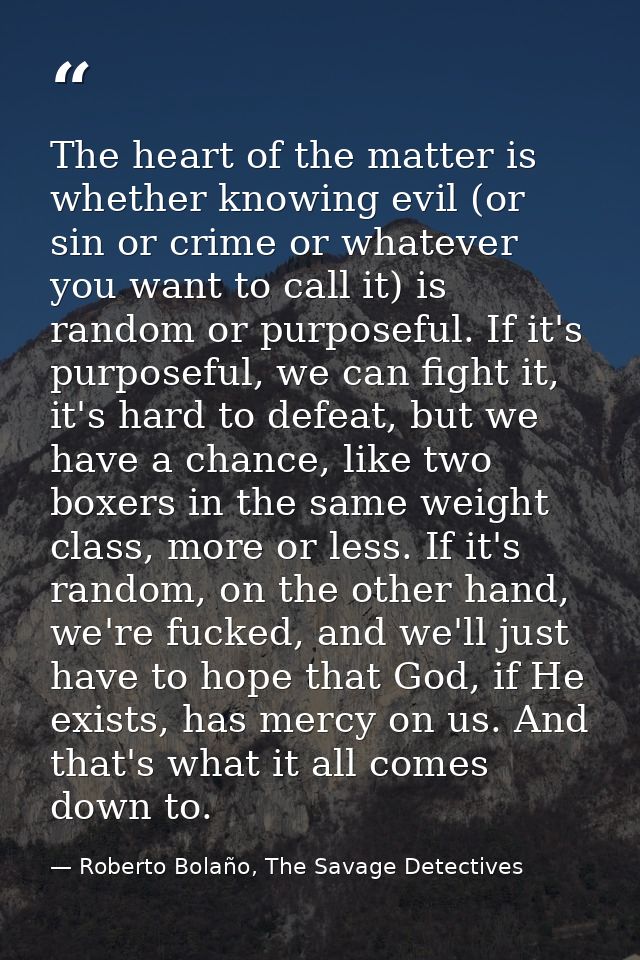 The heart of the matter is whether knowing evil (or sin or crime or whatever you want to call it) is random or purposefu — Roberto Bolaño, The Savage Detectives