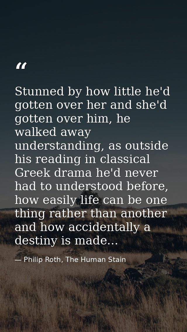 Stunned by how little he'd gotten over her and she'd gotten over him, he walked away understanding, as outside his readi — Philip Roth, The Human Stain