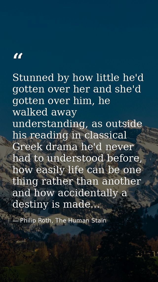 Stunned by how little he'd gotten over her and she'd gotten over him, he walked away understanding, as outside his readi — Philip Roth, The Human Stain
