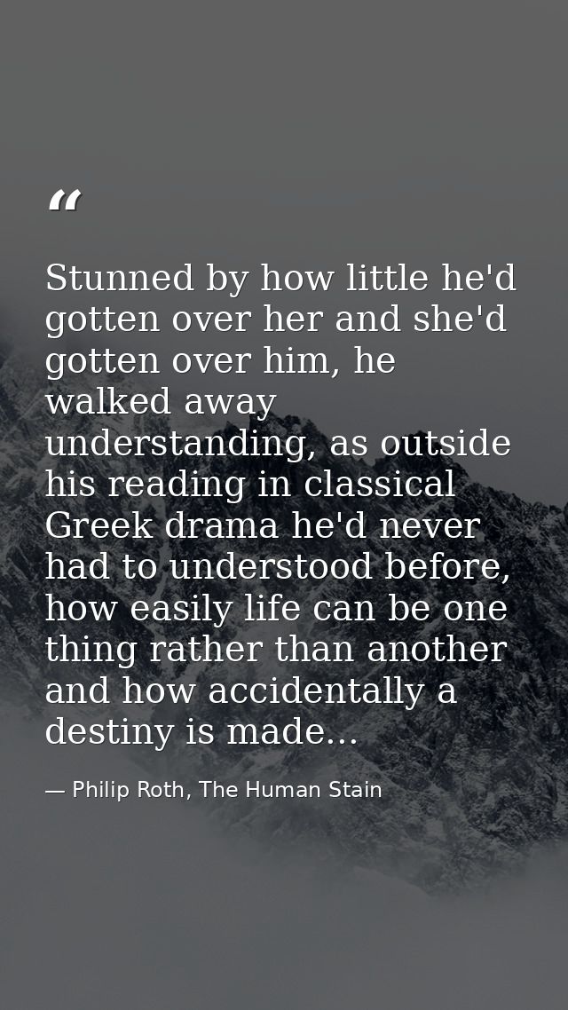 Stunned by how little he'd gotten over her and she'd gotten over him, he walked away understanding, as outside his readi — Philip Roth, The Human Stain