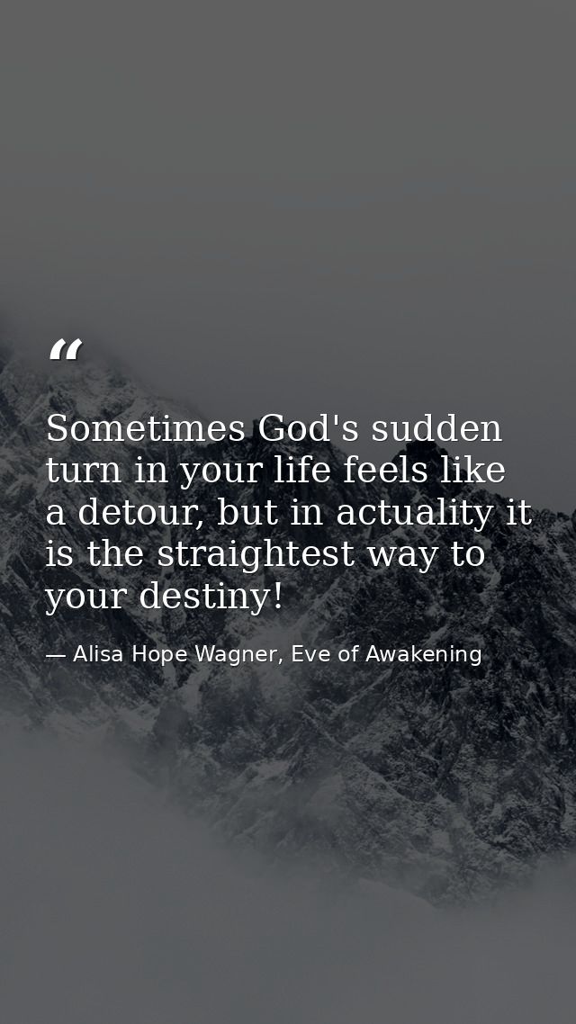 Sometimes God's sudden turn in your life feels like a detour, but in actuality it is the straightest way to your destiny — Alisa Hope Wagner, Eve of Awakening