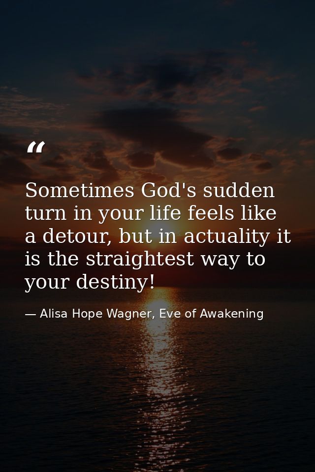 Sometimes God's sudden turn in your life feels like a detour, but in actuality it is the straightest way to your destiny — Alisa Hope Wagner, Eve of Awakening