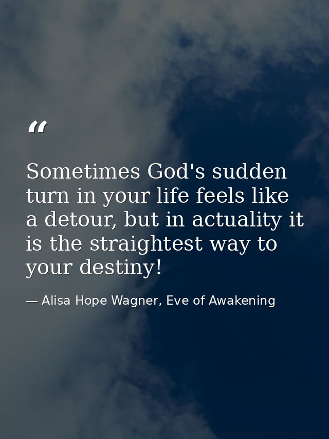 Sometimes God's sudden turn in your life feels like a detour, but in actuality it is the straightest way to your destiny — Alisa Hope Wagner, Eve of Awakening