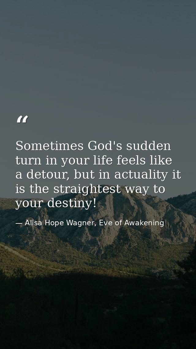 Sometimes God's sudden turn in your life feels like a detour, but in actuality it is the straightest way to your destiny — Alisa Hope Wagner, Eve of Awakening
