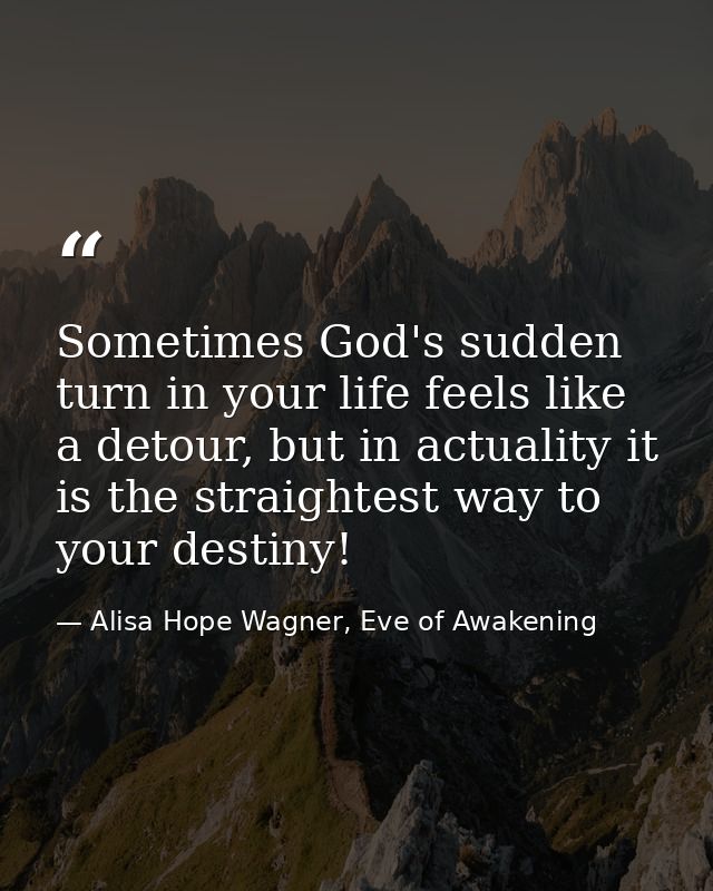 Sometimes God's sudden turn in your life feels like a detour, but in actuality it is the straightest way to your destiny — Alisa Hope Wagner, Eve of Awakening