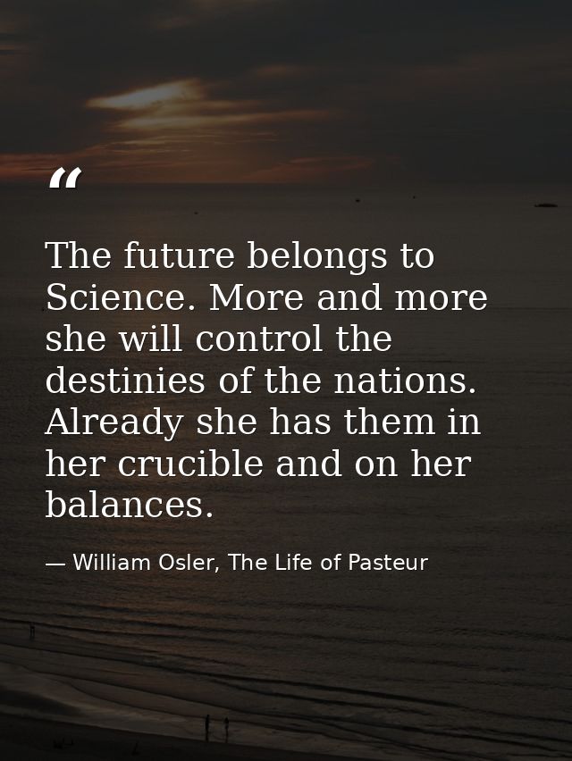 The future belongs to Science. More and more she will control the destinies of the nations. Already she has them in her  — William Osler, The Life of Pasteur