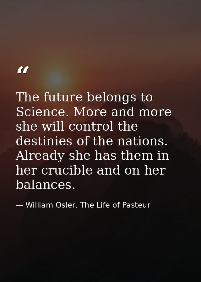 The future belongs to Science. More and more she will control the destinies of the nations. Already she has them in her  — William Osler, The Life of Pasteur