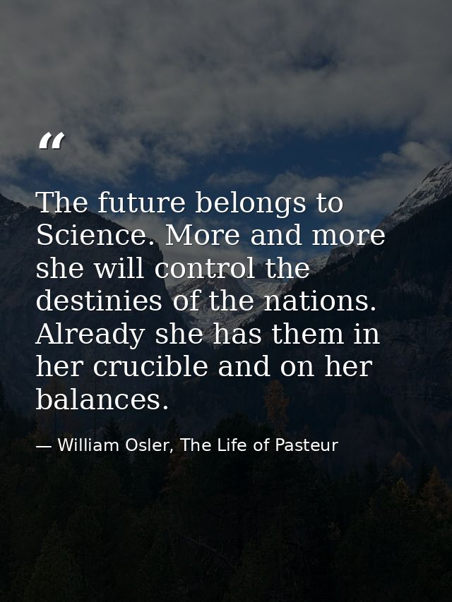 The future belongs to Science. More and more she will control the destinies of the nations. Already she has them in her  — William Osler, The Life of Pasteur