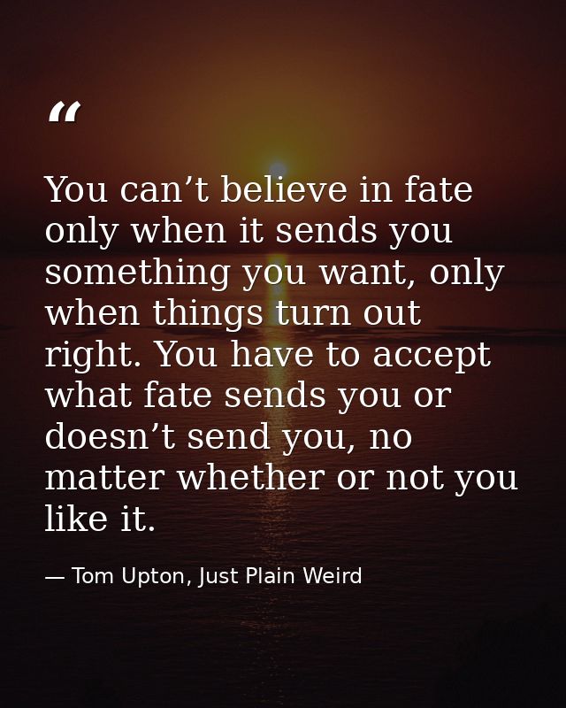 You can’t believe in fate only when it sends you something you want, only when things turn out right. You have to accept — Tom Upton, Just Plain Weird