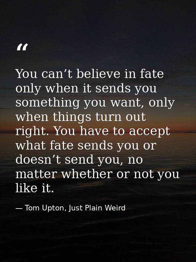 You can’t believe in fate only when it sends you something you want, only when things turn out right. You have to accept — Tom Upton, Just Plain Weird