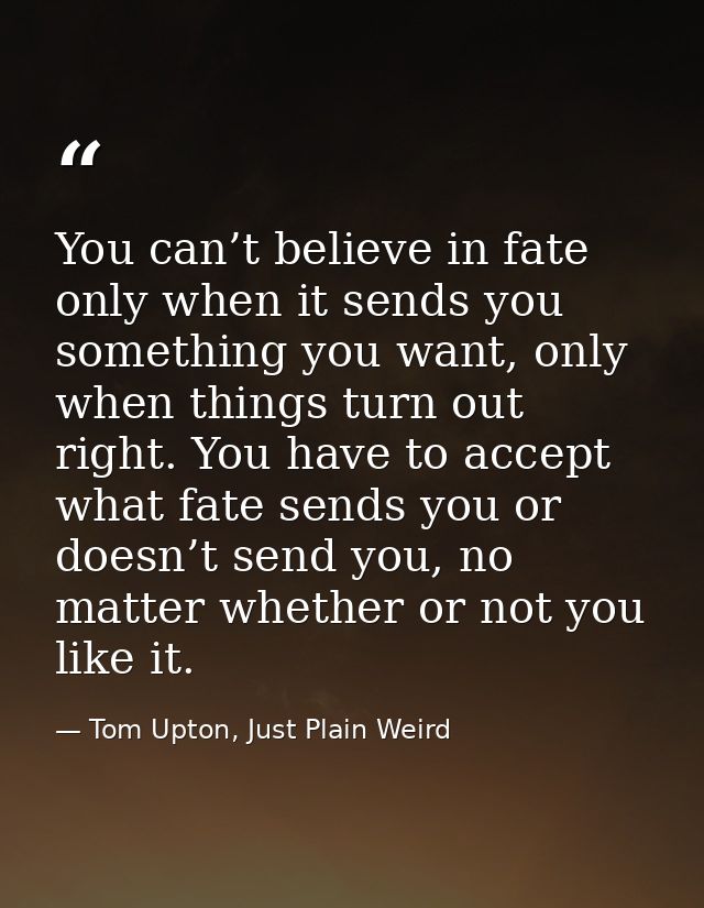 You can’t believe in fate only when it sends you something you want, only when things turn out right. You have to accept — Tom Upton, Just Plain Weird