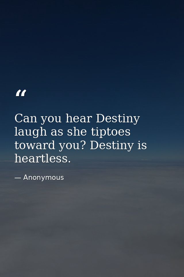 Can you hear Destiny laugh as she tiptoes toward you? Destiny is heartless. — Anonymous