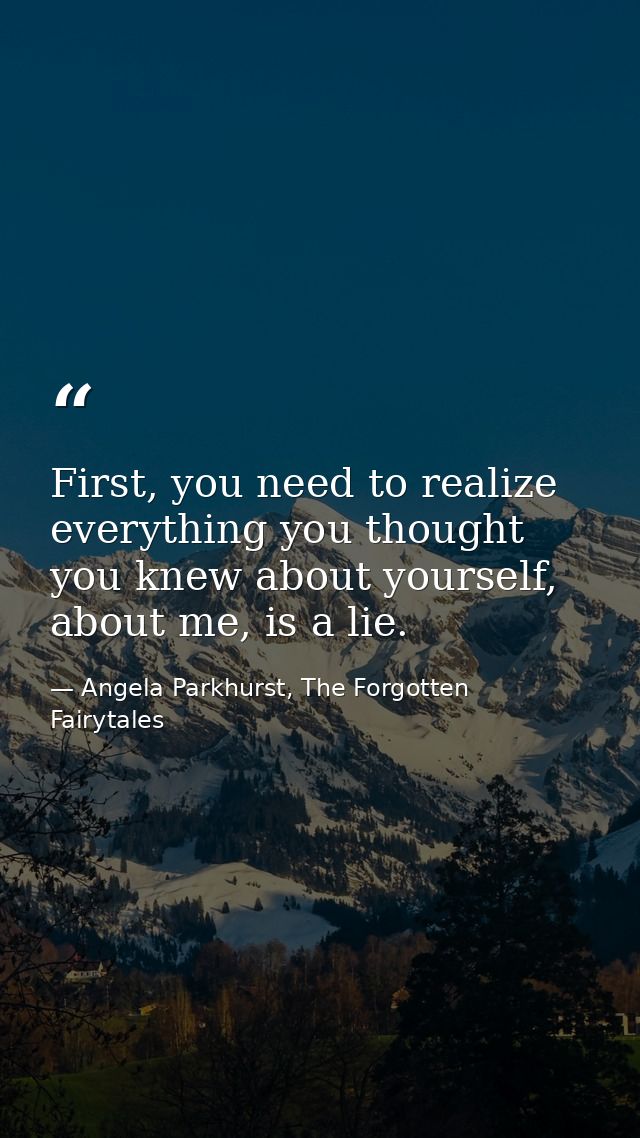 First, you need to realize everything you thought you knew about yourself, about me, is a lie. — Angela Parkhurst, The Forgotten Fairytales