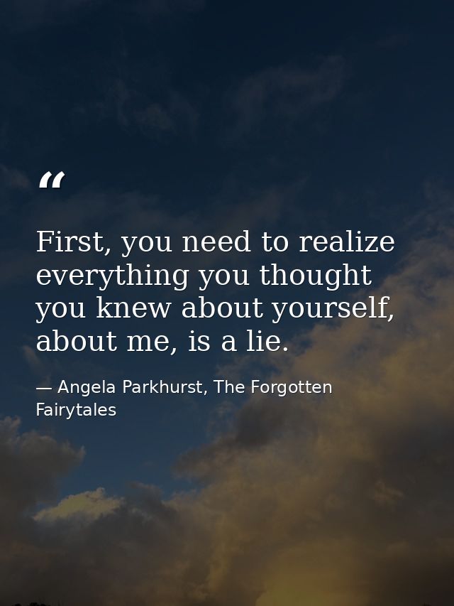 First, you need to realize everything you thought you knew about yourself, about me, is a lie. — Angela Parkhurst, The Forgotten Fairytales