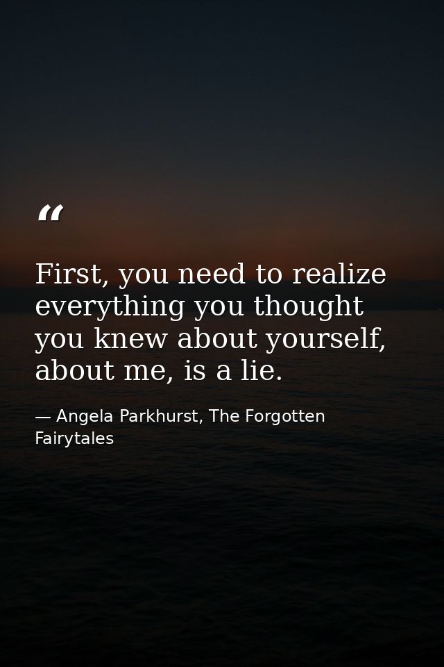 First, you need to realize everything you thought you knew about yourself, about me, is a lie. — Angela Parkhurst, The Forgotten Fairytales