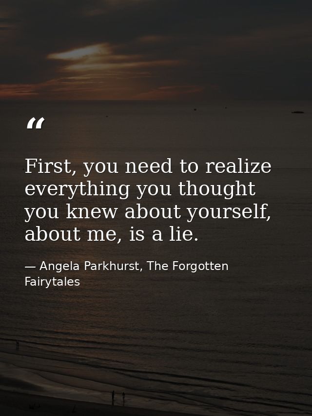 First, you need to realize everything you thought you knew about yourself, about me, is a lie. — Angela Parkhurst, The Forgotten Fairytales