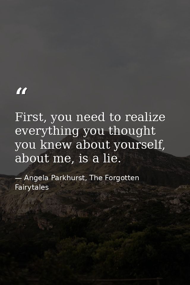First, you need to realize everything you thought you knew about yourself, about me, is a lie. — Angela Parkhurst, The Forgotten Fairytales