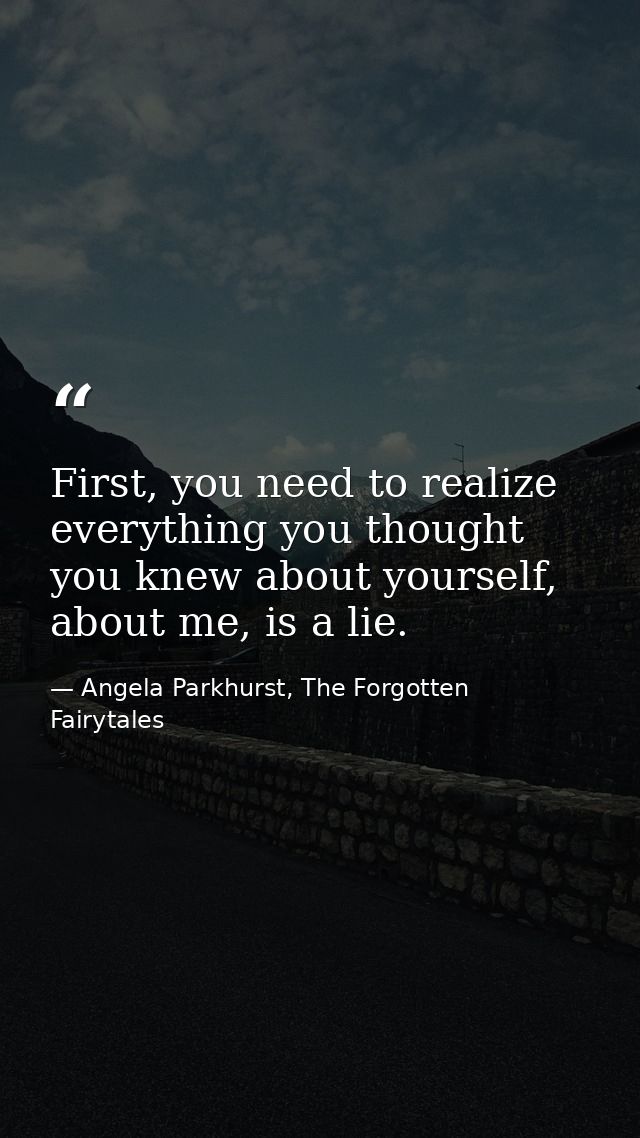 First, you need to realize everything you thought you knew about yourself, about me, is a lie. — Angela Parkhurst, The Forgotten Fairytales
