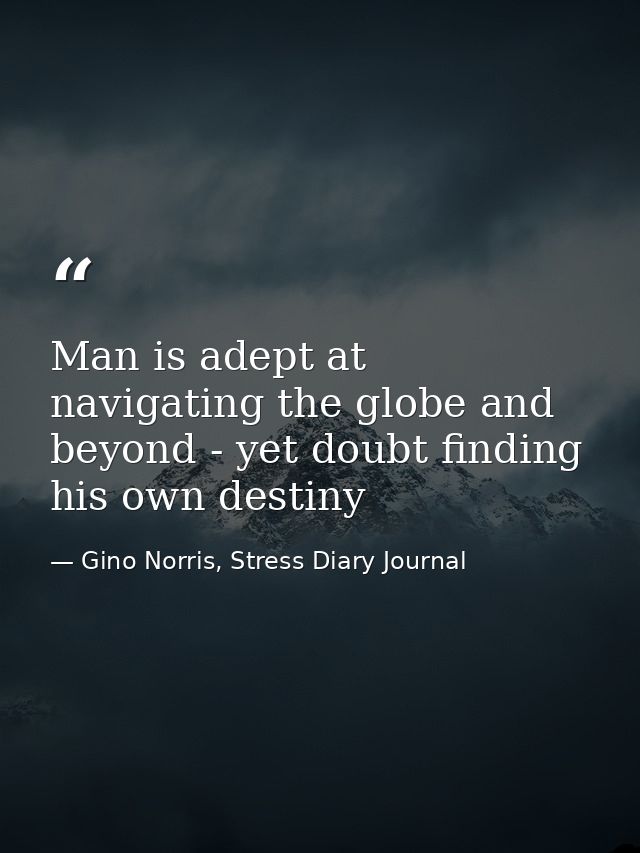 Man is adept at navigating the globe and beyond - yet doubt finding his own destiny — Gino Norris, Stress Diary Journal