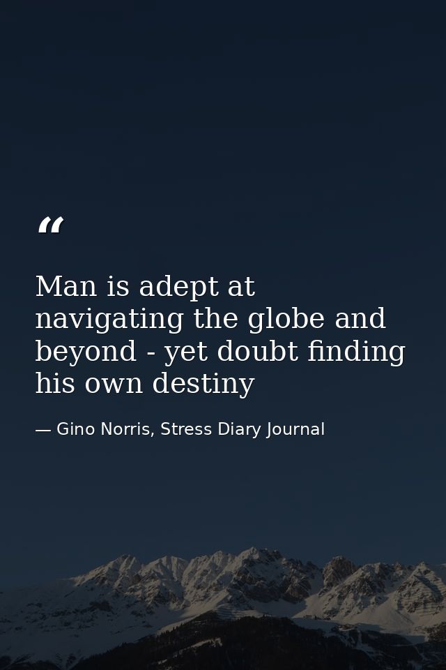 Man is adept at navigating the globe and beyond - yet doubt finding his own destiny — Gino Norris, Stress Diary Journal