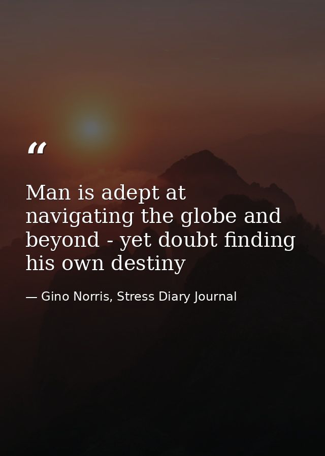 Man is adept at navigating the globe and beyond - yet doubt finding his own destiny — Gino Norris, Stress Diary Journal