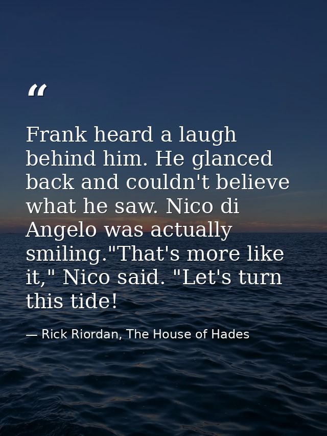 Frank heard a laugh behind him. He glanced back and couldn't believe what he saw. Nico di Angelo was actually smiling."T — Rick Riordan, The House of Hades