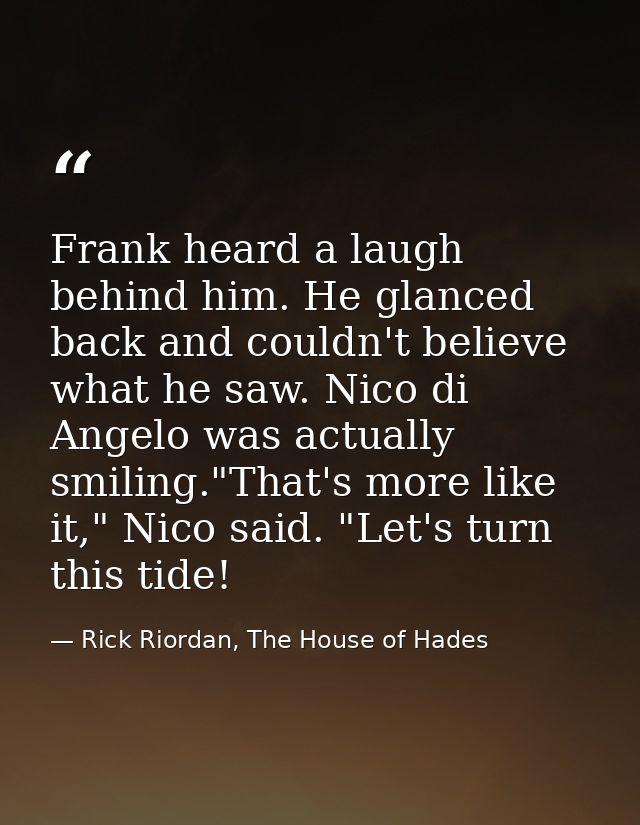 Frank heard a laugh behind him. He glanced back and couldn't believe what he saw. Nico di Angelo was actually smiling."T — Rick Riordan, The House of Hades