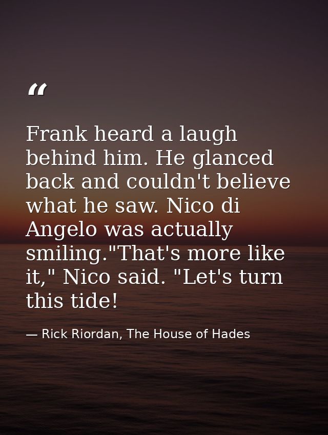 Frank heard a laugh behind him. He glanced back and couldn't believe what he saw. Nico di Angelo was actually smiling."T — Rick Riordan, The House of Hades