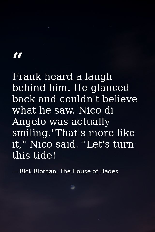 Frank heard a laugh behind him. He glanced back and couldn't believe what he saw. Nico di Angelo was actually smiling."T — Rick Riordan, The House of Hades
